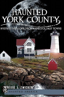 Haunted York County:: Mystery and Lore from Maine's Oldest Towns by Zwicker, Roxie J.