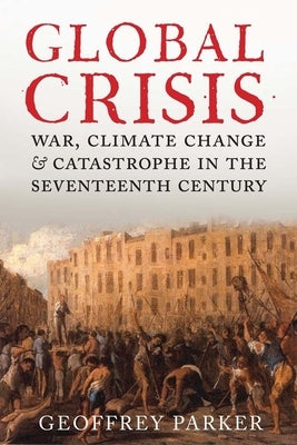 Global Crisis: War, Climate Change and Catastrophe in the Seventeenth Century by Parker, Geoffrey
