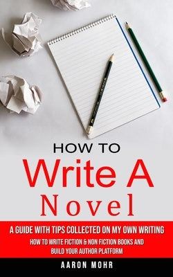 How to Write a Novel: A Guide With Tips Collected on My Own Writing (How to Write Fiction & Non Fiction Books and Build Your Author Platform by Mohr, Aaron