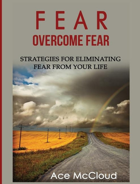Fear: Overcome Fear: Strategies For Eliminating Fear From Your Life by McCloud, Ace
