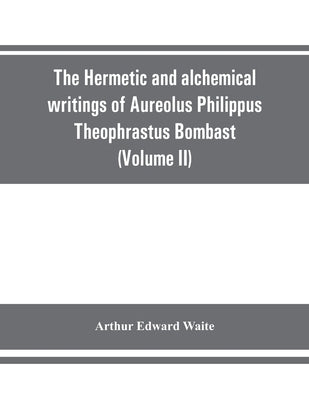 The Hermetic and alchemical writings of Aureolus Philippus Theophrastus Bombast, of Hohenheim, called Paracelsus the Great (Volume II) Hermetic Medici by Edward Waite, Arthur