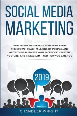 Social Media Marketing 2019: How Great Marketers Stand Out from The Crowd, Reach Millions of People, and Grow Their Business with Facebook, Twitter, Y by Wright, Chandler