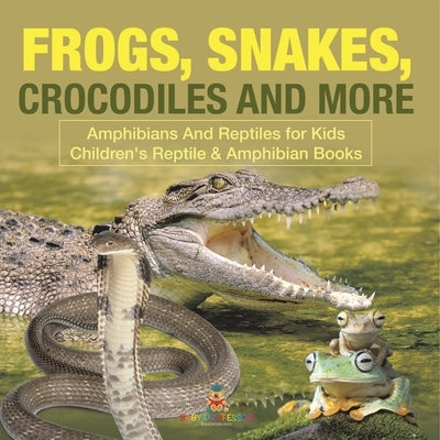 Frogs, Snakes, Crocodiles and More Amphibians And Reptiles for Kids Children's Reptile & Amphibian Books by Baby Professor