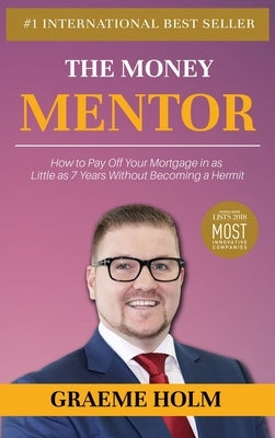 The Money Mentor: How to Pay Off Your Mortgage in as Little as 7 Years Without Becoming a Hermit by Holm, Graeme