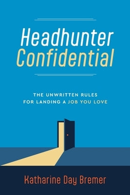 Headhunter Confidential: The Unwritten Rules for Landing a Job You Love by Bremer, Katharine Day
