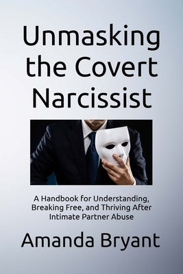 Unmasking the Covert Narcissist: A Handbook for Understanding, Breaking Free, and Thriving After Intimate Partner Abuse by Bryant, Amanda