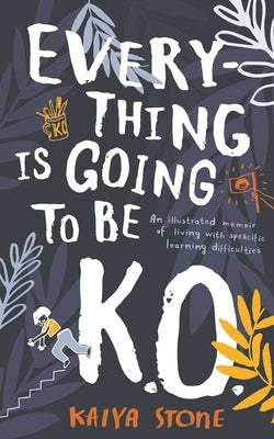 Everything Is Going to Be K.O.: An Illustrated Memoir of Living with Specific Learning Difficulties by Stone, Kaiya