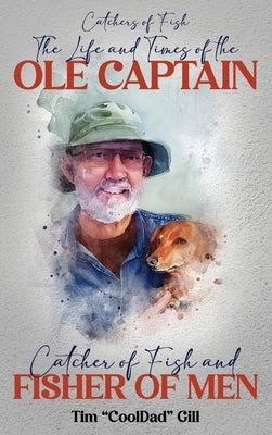 The Life and Times of the Ole Captain: Catcher of Fish and Fisher of Men by Cool Dad Gill, Tim