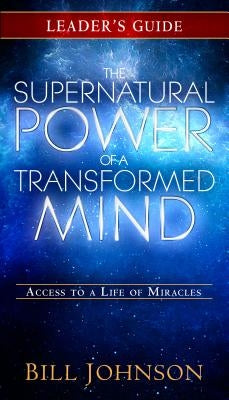 The Supernatural Power of a Transformed Mind Leader's Guide: Access to a Life of Miracles by Johnson, Bill