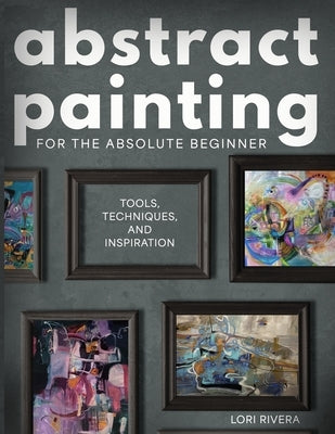 Abstract Painting for the Absolute Beginner: Tools, Techniques, and Inspiration by Rivera, Lori