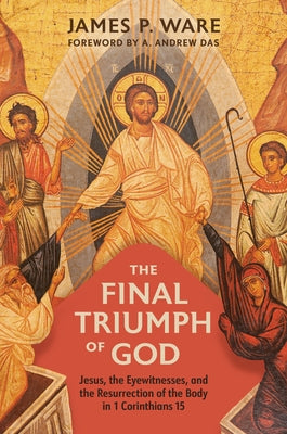 The Final Triumph of God: Jesus, the Eyewitnesses, and the Resurrection of the Body in 1 Corinthians 15 by Ware, James P.
