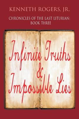 Chronicles of the Last Liturian: Book Three, Infinite Truths & Impossible Lies by Rogers, Kenneth, Jr.