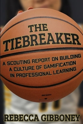 The Tiebreaker: A Scouting Report on Building a Culture for Gamification in Professional Learning by Gibboney, Rebecca