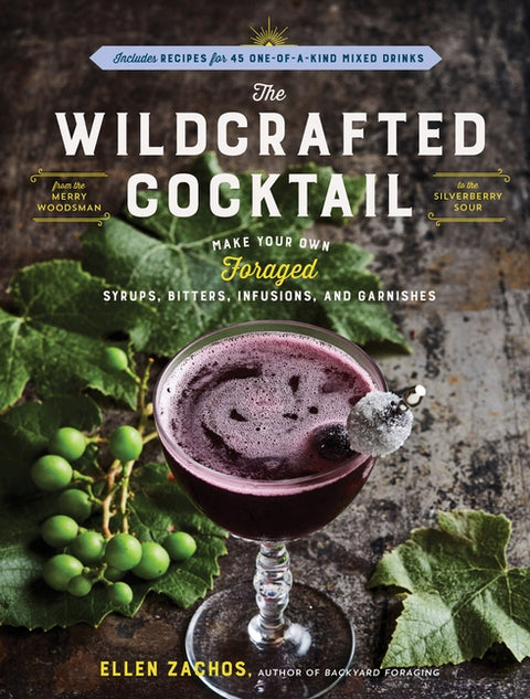The Wildcrafted Cocktail: Make Your Own Foraged Syrups, Bitters, Infusions, and Garnishes; Includes Recipes for 45 One-Of-A-Kind Mixed Drinks by Zachos, Ellen