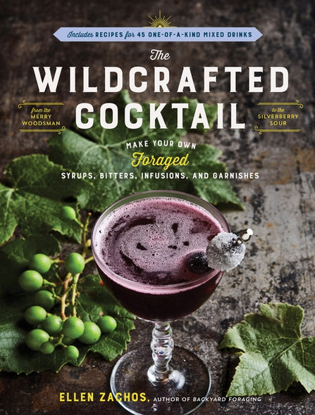 The Wildcrafted Cocktail: Make Your Own Foraged Syrups, Bitters, Infusions, and Garnishes; Includes Recipes for 45 One-Of-A-Kind Mixed Drinks by Zachos, Ellen