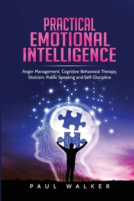 Practical Emotional Intelligence: Anger Management, Cognitive Behavioral Therapy, Stoicism, Public Speaking and Self-Discipline by Walker, Paul