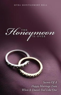 The Honeymoon is Over: Secrets of a Happy Marriage Even When It Doesn't Feel Like One by Montgomery Bell, Myra