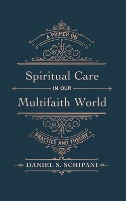 Spiritual Care in Our Multifaith World: A Primer on Practice and Theory by Schipani, Daniel S.