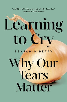 Learning to Cry: Why Our Tears Matter by Perry, Benjamin