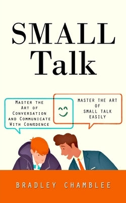 Small Talk: Master the Art of Small Talk Easily (Master the Art of Conversation and Communicate With Confidence) by Chamblee, Bradley