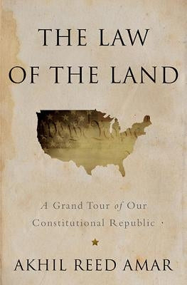 The Law of the Land: A Grand Tour of Our Constitutional Republic by Amar, Akhil Reed