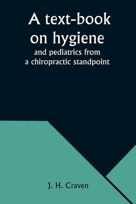 A text-book on hygiene and pediatrics from a chiropractic standpoint by Craven, J. H.