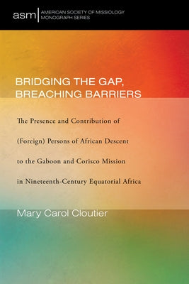 Bridging the Gap, Breaching Barriers: The Presence and Contribution of (Foreign) Persons of African Descent to the Gaboon and Corisco Mission in Ninet by Cloutier, Mary Carol