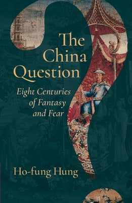 The China Question: Eight Centuries of Fantasy and Fear by Hung, Ho-Fung