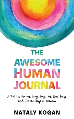 The Awesome Human Journal: A Tool Kit for the Tough Days, the Good Days, and All the Days in Between by Kogan, Nataly