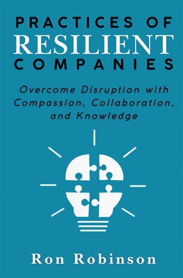 Practices of Resilient Companies: Overcome Disruption with Compassion, Collaboration, and Knowledge by Robinson, Ron