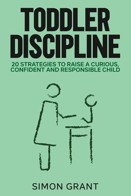 Toddler Discipline: 20 Strategies to Raise a Curious, Confident and Responsible Child by Grant, Simon
