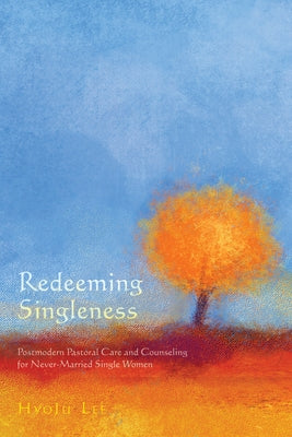 Redeeming Singleness: Postmodern Pastoral Care and Counseling for Never-Married Single Women by Lee, Hyoju