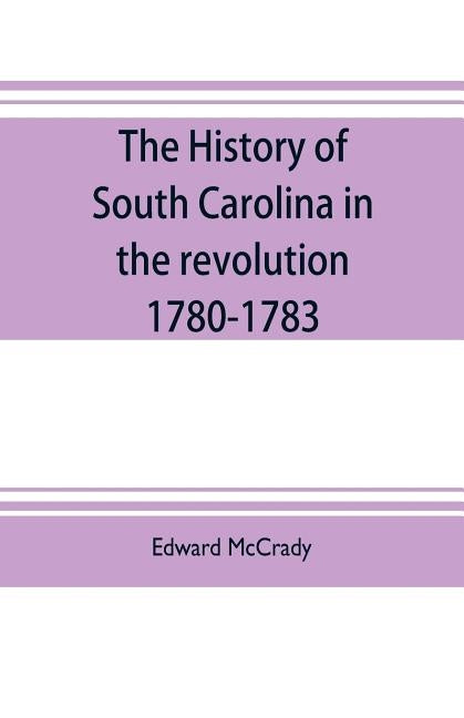 The history of South Carolina in the revolution, 1780-1783 by McCrady, Edward