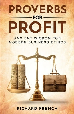 Proverbs for Profit: Ancient Wisdom for Modern Business Ethics by French, Richard