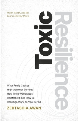 Toxic Resilience: Work, Worth, And The Fear Of Slowing Down by Awan, Zertashia