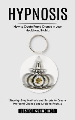 Hypnosis: How to Create Rapid Change in your Health and Habits (Step-by-Step Methods and Scripts to Create Profound Change and L by Schneider, Lester