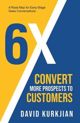 6x - Convert More Prospects to Customers: A Road Map for Early-Stage Sales Conversations by Kurkjian, David