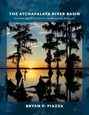 The Atchafalaya River Basin: History and Ecology of an American Wetland by Piazza, Bryan P.