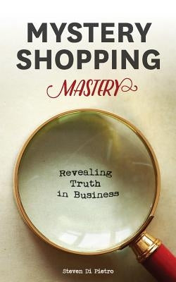 Mystery Shopping Mastery: Revealing Truth in Business by Di Pietro, Steven D.