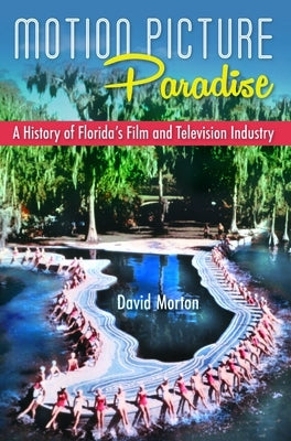 Motion Picture Paradise: A History of Florida's Film and Television Industry by Morton, David