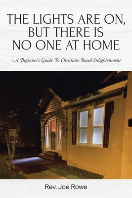 The Lights Are On, But There Is No One at Home: A Beginner's Guide To Christian-Based Enlightenment by Rowe, Joe