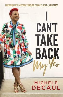 I Can't Take Back My Yes: Emerging with Victory through Cancer, Death, and Grief by Decaul