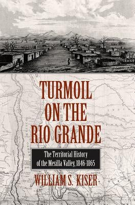 Turmoil on the Rio Grande: History of the Mesilla Valley, 1846-1865 Volume 38 by Kiser, William S.