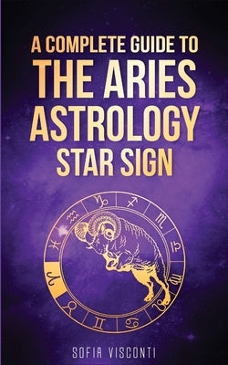 Aries: A Complete Guide To The Aries Astrology Star Sign (A Complete Guide To Astrology Book 1) by Visconti, Sofia