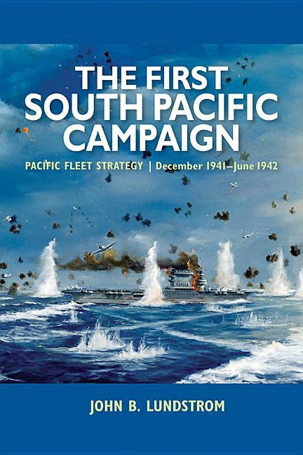 First South Pacific Campaign: Pacific Fleet Strategy December 1941-June 1942 by Lundstrom, John B.