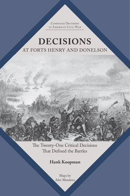 Decisions at Forts Henry and Donelson: The Twenty One Critical Decisions That Defined the Battles by Koopman, Hank