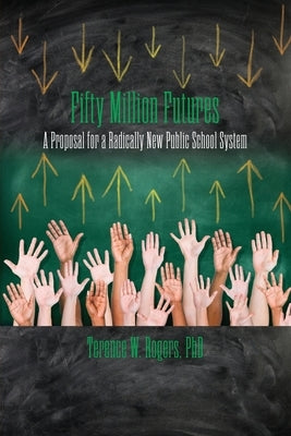 Fifty Million Futures: A Proposal for a Radically New Public School System by Rogers, Terence W.