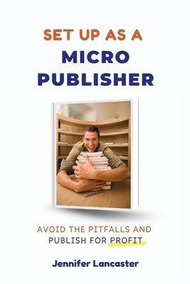 Set Up as a Micro Publisher: Avoid the Pitfalls and Publish for Profit by Lancaster, Jennifer