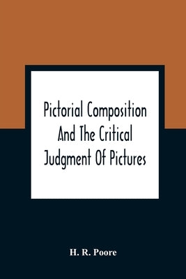 Pictorial Composition And The Critical Judgment Of Pictures; A Handbook For Students And Lowers Of Art by R. Poore, H.