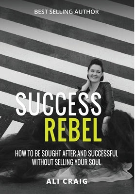 Success Rebel: How To Be Sought After and Successful Without Selling Your Soul by Craig, Ali